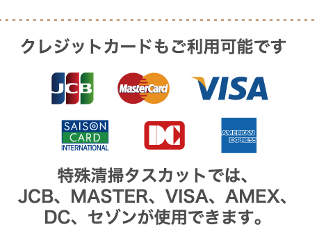 クレジットカードもご利用可能です。特殊清掃タスカットでは、JCB、MASTER、VISA、AMEX、DC、セゾンが使用できます。